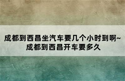 成都到西昌坐汽车要几个小时到啊~ 成都到西昌开车要多久